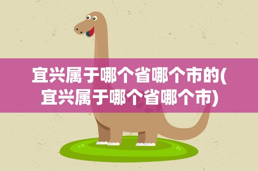 宜兴属于哪个省哪个市的(宜兴属于哪个省哪个市)