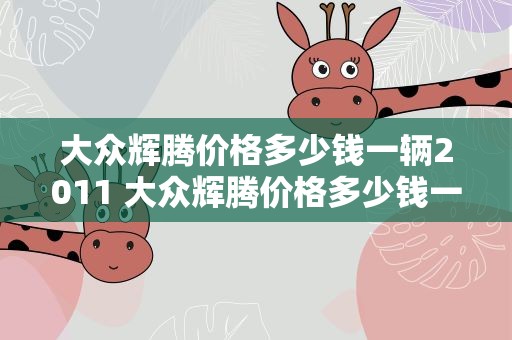 大众辉腾价格多少钱一辆2011 大众辉腾价格多少钱一辆2020