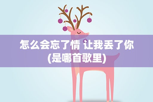 怎么会忘了情 让我丢了你(是哪首歌里)