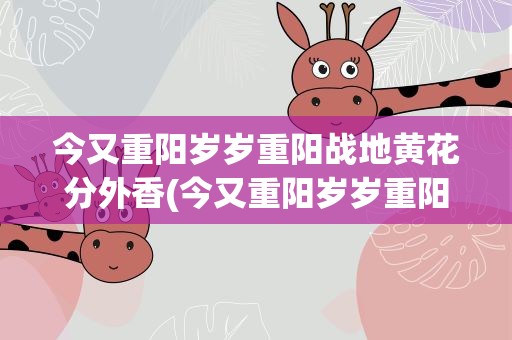 今又重阳岁岁重阳战地黄花分外香(今又重阳岁岁重阳战地黄花分外香什么意思)