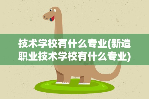技术学校有什么专业(新造职业技术学校有什么专业)