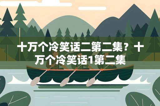 十万个冷笑话二第二集？十万个冷笑话1第二集