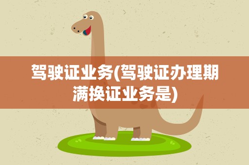驾驶证业务(驾驶证办理期满换证业务是)