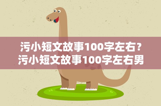 污小短文故事100字左右？污小短文故事100字左右男人