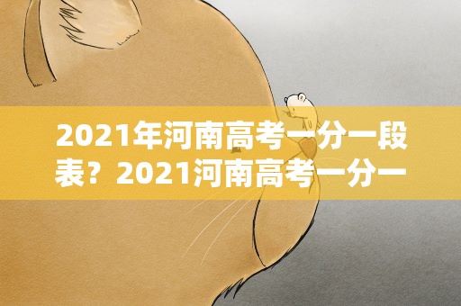 2021年河南高考一分一段表？2021河南高考一分一段表