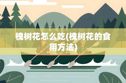 槐树花怎么吃(槐树花的食用方法)