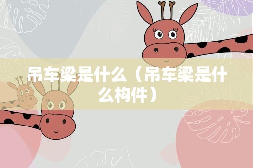 吊车梁是什么（吊车梁是什么构件）
