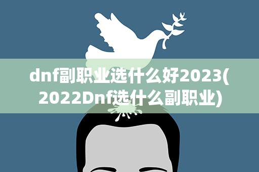 dnf副职业选什么好2023(2022Dnf选什么副职业)