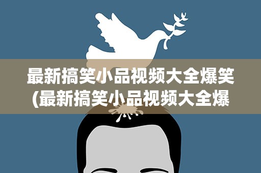 最新搞笑小品视频大全爆笑(最新搞笑小品视频大全爆笑版)