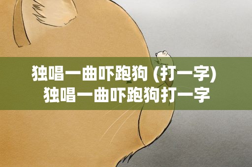 独唱一曲吓跑狗 (打一字) 独唱一曲吓跑狗打一字