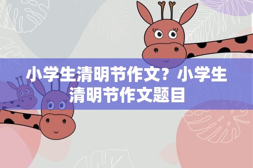 小学生清明节作文？小学生清明节作文题目