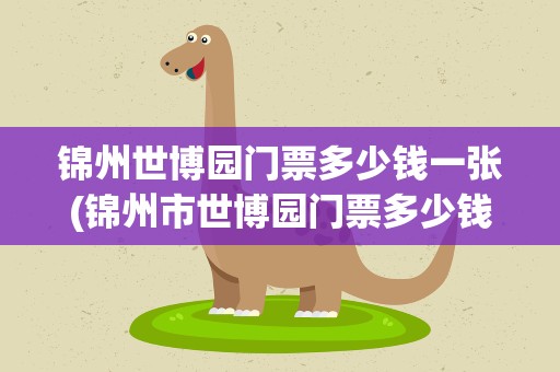 锦州世博园门票多少钱一张(锦州市世博园门票多少钱)
