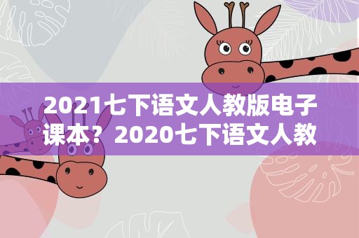2021七下语文人教版电子课本？2020七下语文人教版电子课本