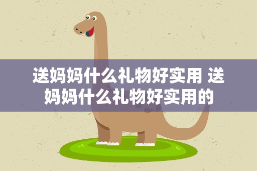 送妈妈什么礼物好实用 送妈妈什么礼物好实用的