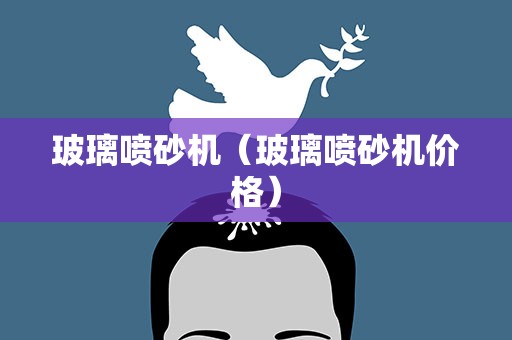 玻璃喷砂机（玻璃喷砂机价格）