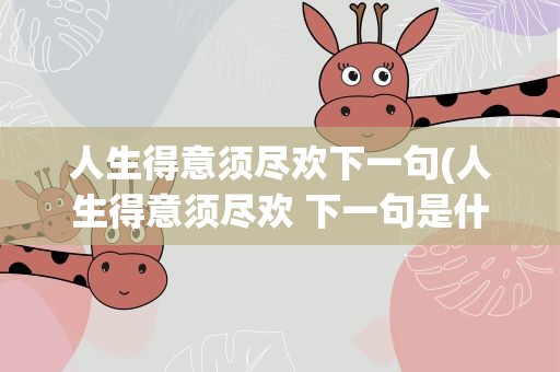 人生得意须尽欢下一句(人生得意须尽欢 下一句是什么)