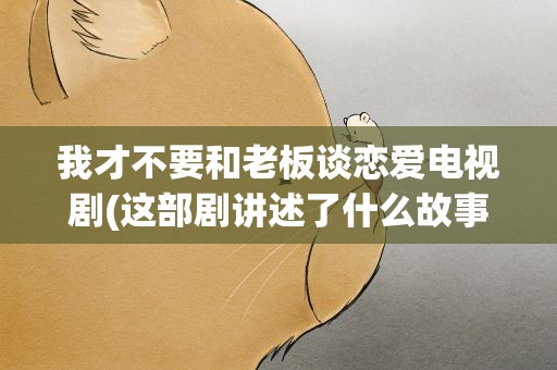 我才不要和老板谈恋爱电视剧(这部剧讲述了什么故事)