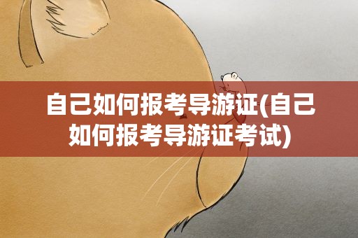 自己如何报考导游证(自己如何报考导游证考试)