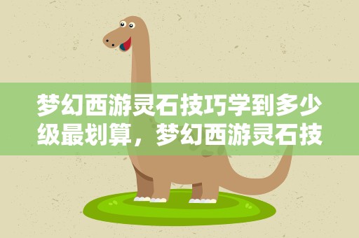 梦幻西游灵石技巧学到多少级最划算，梦幻西游灵石技巧需要多少帮贡啊,多少钱