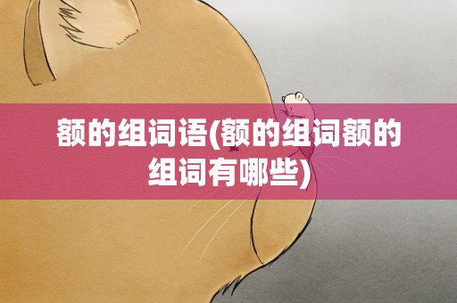 额的组词语(额的组词额的组词有哪些)