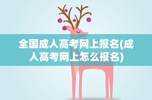 全国成人高考网上报名(成人高考网上怎么报名)