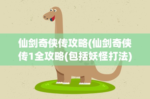 仙剑奇侠传攻略(仙剑奇侠传1全攻略(包括妖怪打法))