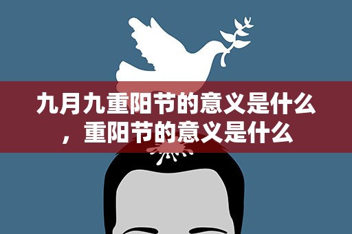 九月九重阳节的意义是什么，重阳节的意义是什么