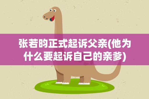 张若昀正式起诉父亲(他为什么要起诉自己的亲爹)