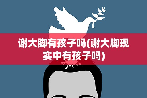 谢大脚有孩子吗(谢大脚现实中有孩子吗)