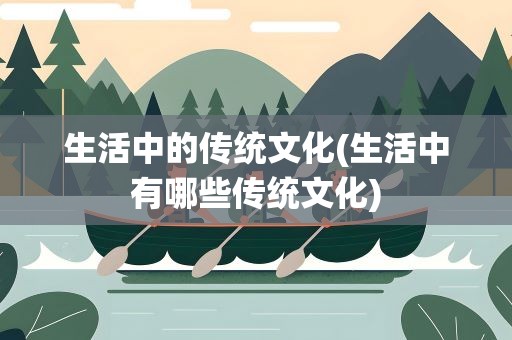 生活中的传统文化(生活中有哪些传统文化)