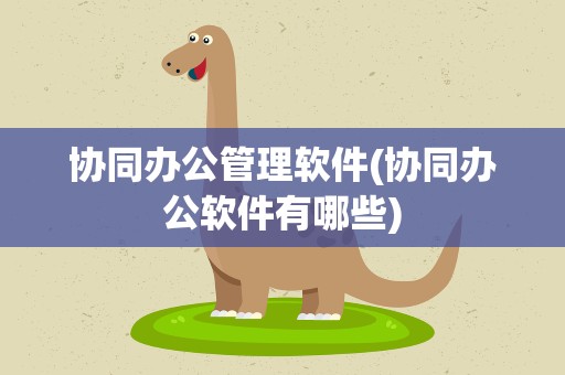 协同办公管理软件(协同办公软件有哪些)