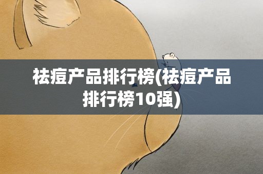 祛痘产品排行榜(祛痘产品排行榜10强)