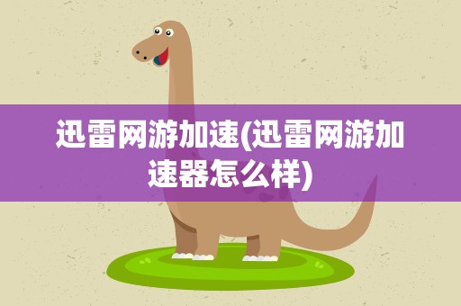 迅雷网游加速(迅雷网游加速器怎么样)