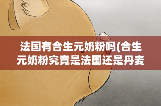 法国有合生元奶粉吗(合生元奶粉究竟是法国还是丹麦)