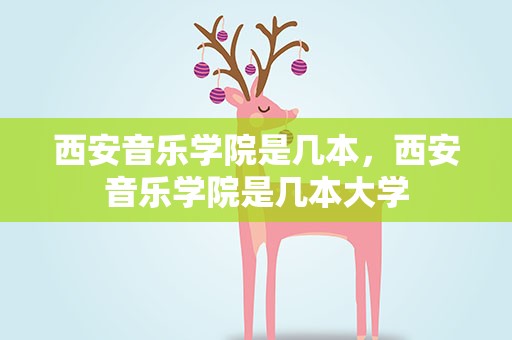 西安音乐学院是几本，西安音乐学院是几本大学
