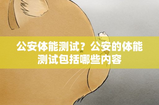 公安体能测试？公安的体能测试包括哪些内容