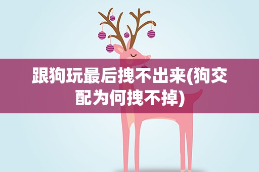 跟狗玩最后拽不出来(狗交配为何拽不掉)