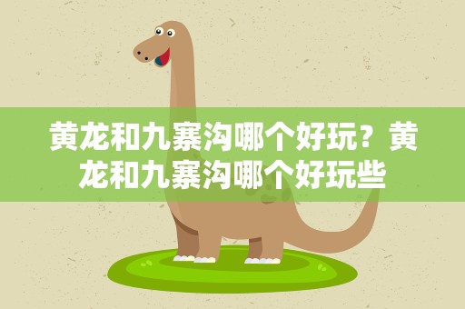黄龙和九寨沟哪个好玩？黄龙和九寨沟哪个好玩些