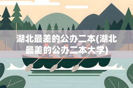 湖北最差的公办二本(湖北最差的公办二本大学)