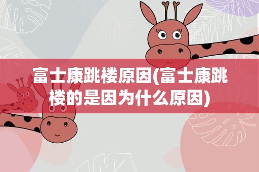 富士康跳楼原因(富士康跳楼的是因为什么原因)