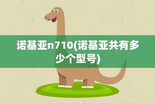 诺基亚n710(诺基亚共有多少个型号)