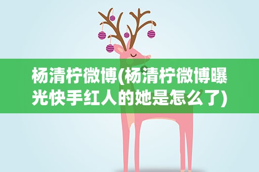 杨清柠微博(杨清柠微博曝光快手红人的她是怎么了)
