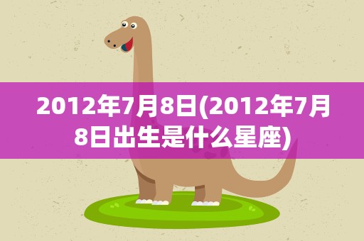 2012年7月8日(2012年7月8日出生是什么星座)