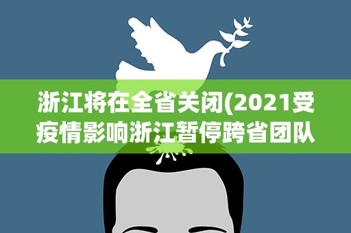 浙江将在全省关闭(2021受疫情影响浙江暂停跨省团队旅游)