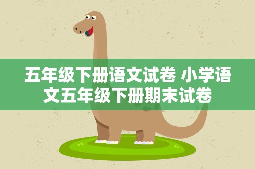 五年级下册语文试卷 小学语文五年级下册期末试卷