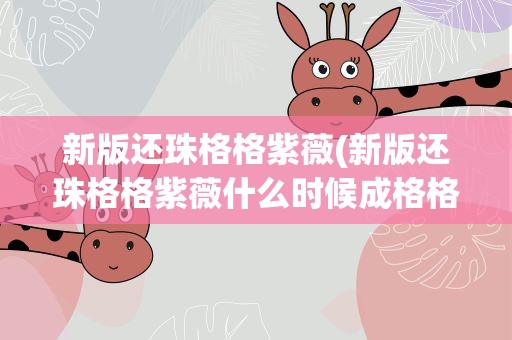 新版还珠格格紫薇(新版还珠格格紫薇什么时候成格格)