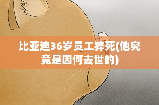 比亚迪36岁员工猝死(他究竟是因何去世的)