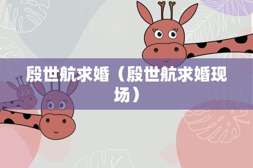 殷世航求婚（殷世航求婚现场）