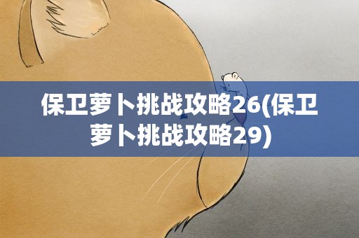 保卫萝卜挑战攻略26(保卫萝卜挑战攻略29)