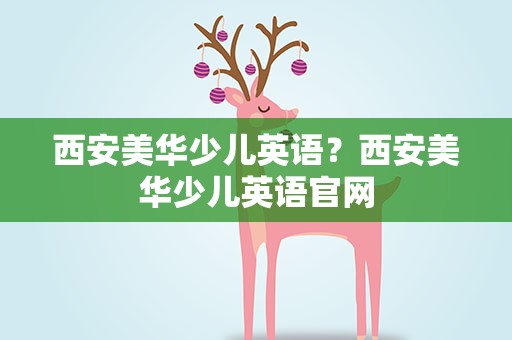 西安美华少儿英语？西安美华少儿英语官网